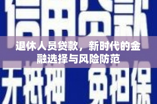 夏邑退休人员贷款，新时代的金融选择与风险防范