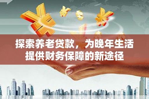 夏邑探索养老贷款，为晚年生活提供财务保障的新途径