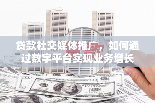 夏邑贷款社交媒体推广，如何通过数字平台实现业务增长