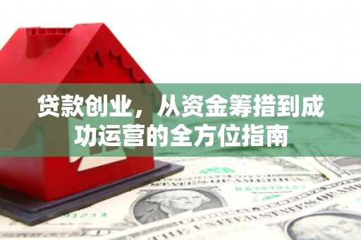 夏邑贷款创业，从资金筹措到成功运营的全方位指南