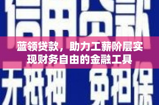 夏邑蓝领贷款，助力工薪阶层实现财务自由的金融工具