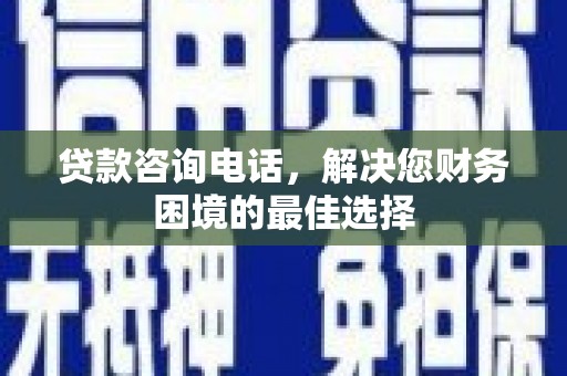 夏邑贷款咨询电话，解决您财务困境的最佳选择