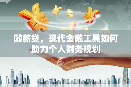 夏邑随薪贷，现代金融工具如何助力个人财务规划