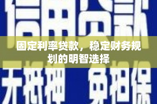 夏邑固定利率贷款，稳定财务规划的明智选择