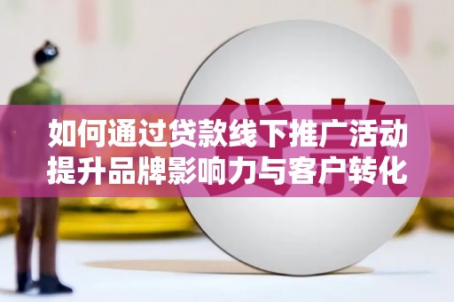 夏邑如何通过贷款线下推广活动提升品牌影响力与客户转化率