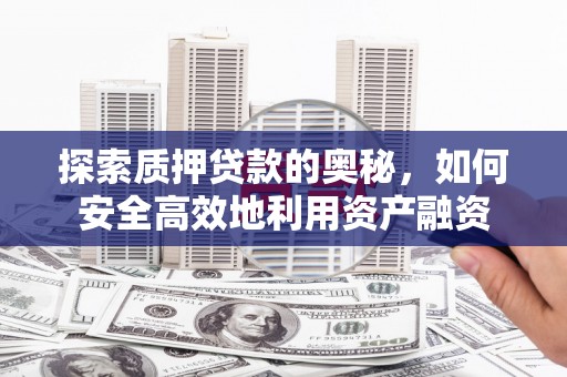 夏邑探索质押贷款的奥秘，如何安全高效地利用资产融资