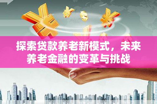 夏邑探索贷款养老新模式，未来养老金融的变革与挑战