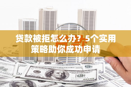 夏邑贷款被拒怎么办？5个实用策略助你成功申请