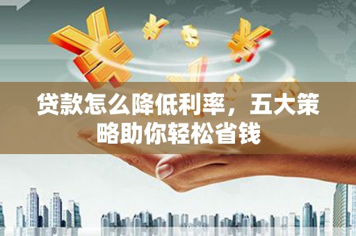 夏邑贷款怎么降低利率，五大策略助你轻松省钱