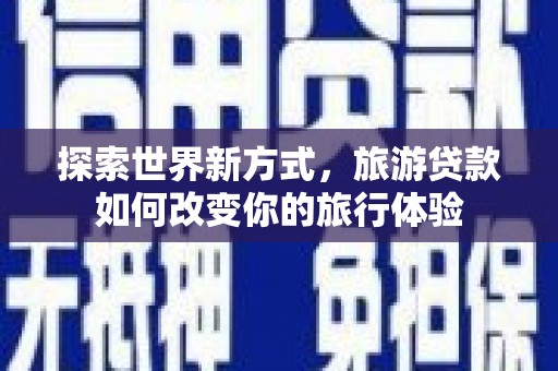 夏邑探索世界新方式，旅游贷款如何改变你的旅行体验