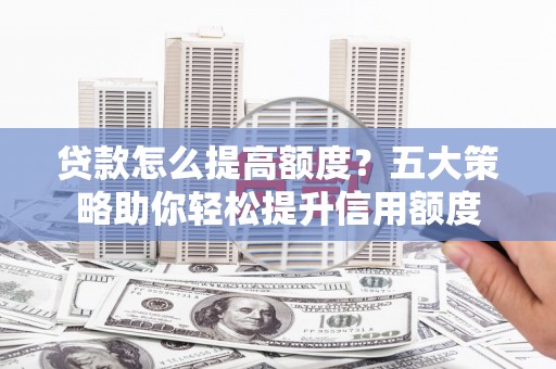夏邑贷款怎么提高额度？五大策略助你轻松提升信用额度