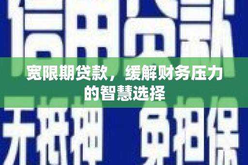 夏邑宽限期贷款，缓解财务压力的智慧选择