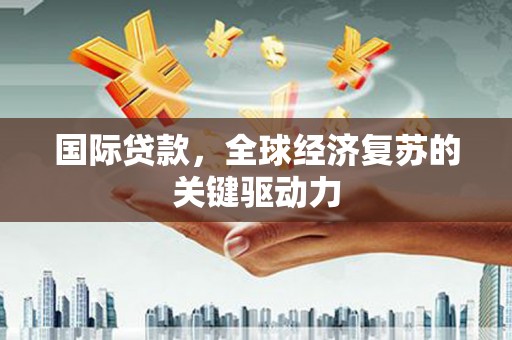 夏邑国际贷款，全球经济复苏的关键驱动力