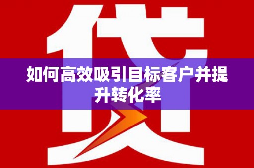 夏邑如何高效吸引目标客户并提升转化率