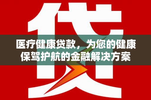 夏邑医疗健康贷款，为您的健康保驾护航的金融解决方案