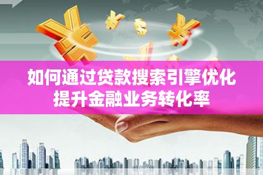 夏邑如何通过贷款搜索引擎优化提升金融业务转化率