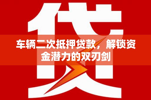 夏邑车辆二次抵押贷款，解锁资金潜力的双刃剑