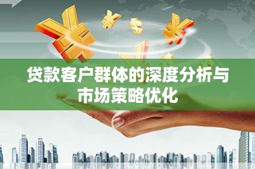 夏邑贷款客户群体的深度分析与市场策略优化