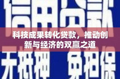 夏邑科技成果转化贷款，推动创新与经济的双赢之道