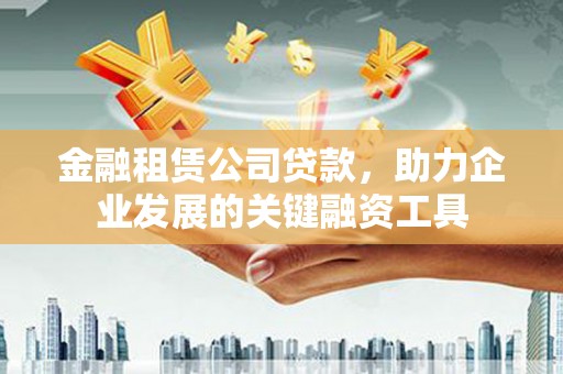 夏邑金融租赁公司贷款，助力企业发展的关键融资工具