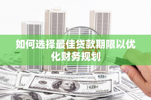 夏邑如何选择最佳贷款期限以优化财务规划
