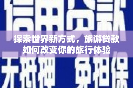 夏邑探索世界新方式，旅游贷款如何改变你的旅行体验
