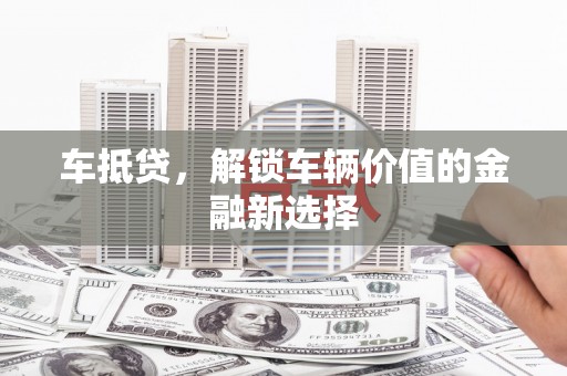 夏邑车抵贷，解锁车辆价值的金融新选择