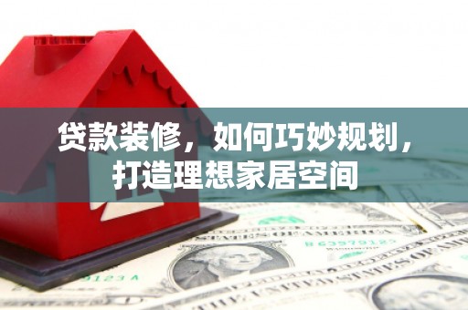 夏邑贷款装修，如何巧妙规划，打造理想家居空间