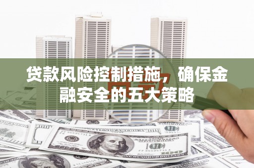 夏邑贷款风险控制措施，确保金融安全的五大策略