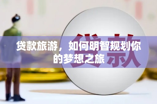 夏邑贷款旅游，如何明智规划你的梦想之旅