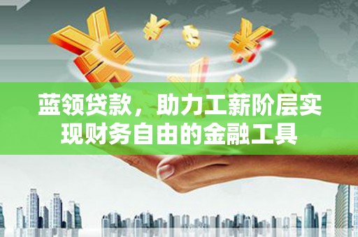夏邑蓝领贷款，助力工薪阶层实现财务自由的金融工具