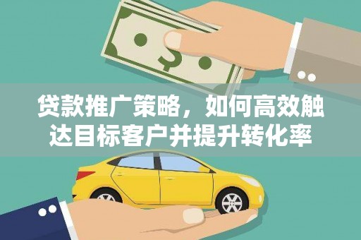夏邑贷款推广策略，如何高效触达目标客户并提升转化率