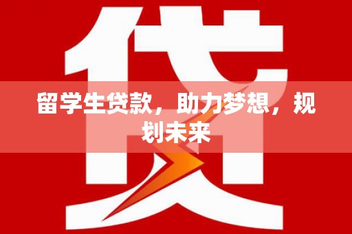 夏邑留学生贷款，助力梦想，规划未来