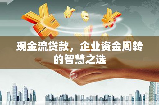 夏邑现金流贷款，企业资金周转的智慧之选