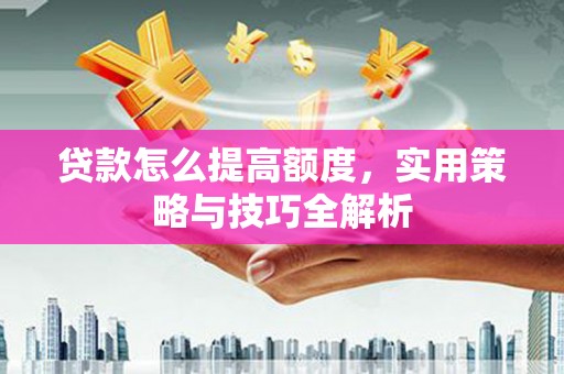 夏邑贷款怎么提高额度，实用策略与技巧全解析