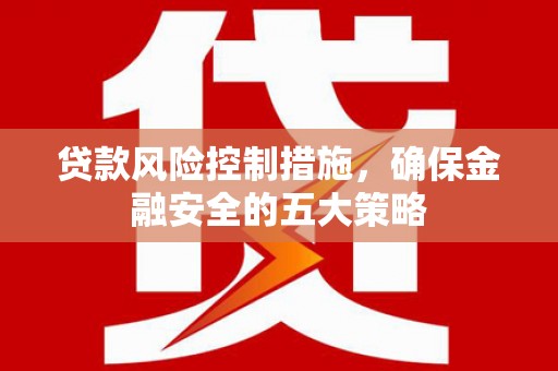 夏邑贷款风险控制措施，确保金融安全的五大策略
