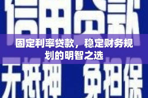 夏邑固定利率贷款，稳定财务规划的明智之选