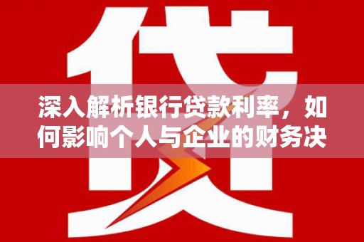 夏邑深入解析银行贷款利率，如何影响个人与企业的财务决策
