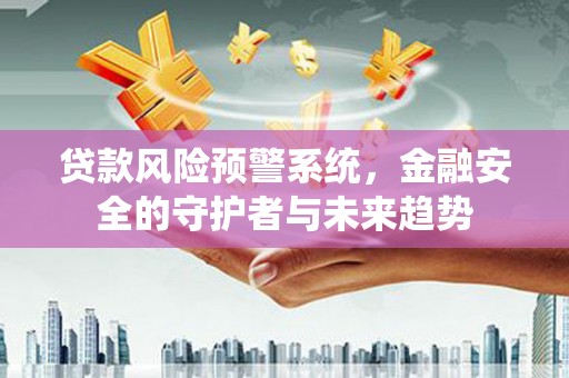 夏邑贷款风险预警系统，金融安全的守护者与未来趋势