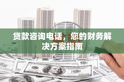 夏邑贷款咨询电话，您的财务解决方案指南