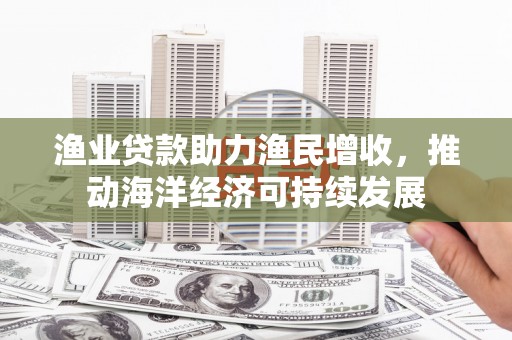 夏邑渔业贷款助力渔民增收，推动海洋经济可持续发展
