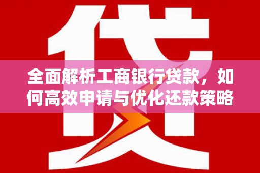夏邑全面解析工商银行贷款，如何高效申请与优化还款策略
