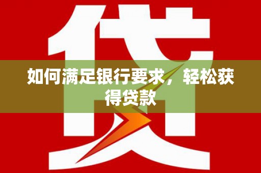 夏邑如何满足银行要求，轻松获得贷款