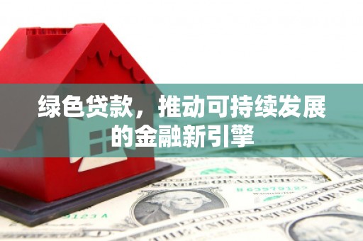 夏邑绿色贷款，推动可持续发展的金融新引擎