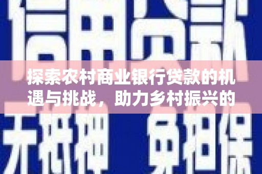 夏邑探索农村商业银行贷款的机遇与挑战，助力乡村振兴的金融引擎