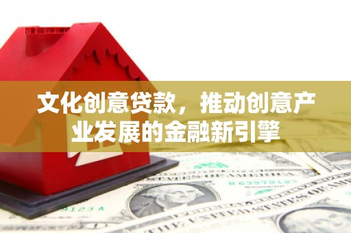 夏邑文化创意贷款，推动创意产业发展的金融新引擎