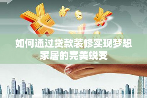 夏邑如何通过贷款装修实现梦想家居的完美蜕变