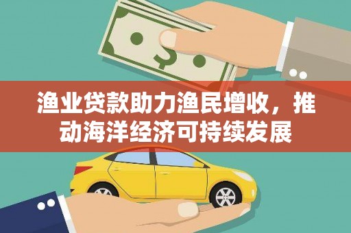 夏邑渔业贷款助力渔民增收，推动海洋经济可持续发展