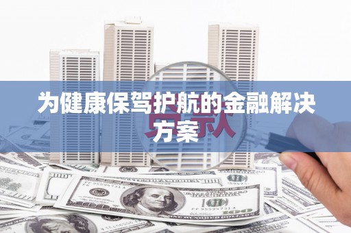 夏邑为健康保驾护航的金融解决方案