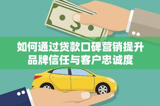 夏邑如何通过贷款口碑营销提升品牌信任与客户忠诚度